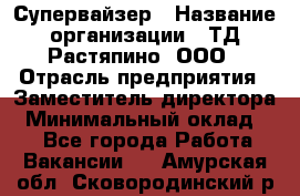 Супервайзер › Название организации ­ ТД Растяпино, ООО › Отрасль предприятия ­ Заместитель директора › Минимальный оклад ­ 1 - Все города Работа » Вакансии   . Амурская обл.,Сковородинский р-н